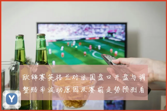 欧锦赛英格兰对法国盘口开盘与调整赔率波动原因及赛前走势预测看点