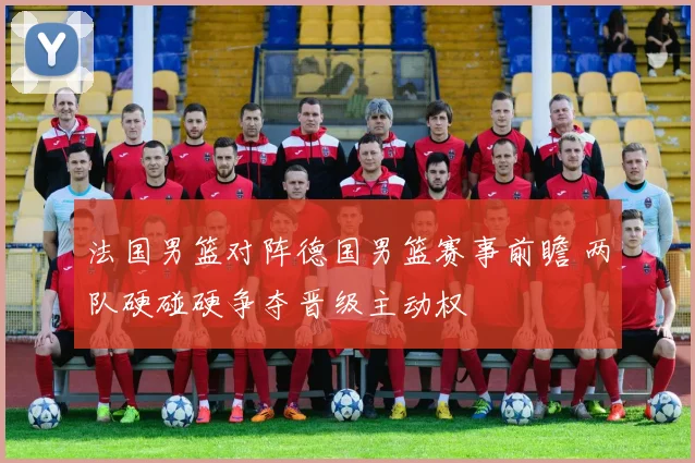 法国男篮对阵德国男篮赛事前瞻 两队硬碰硬争夺晋级主动权