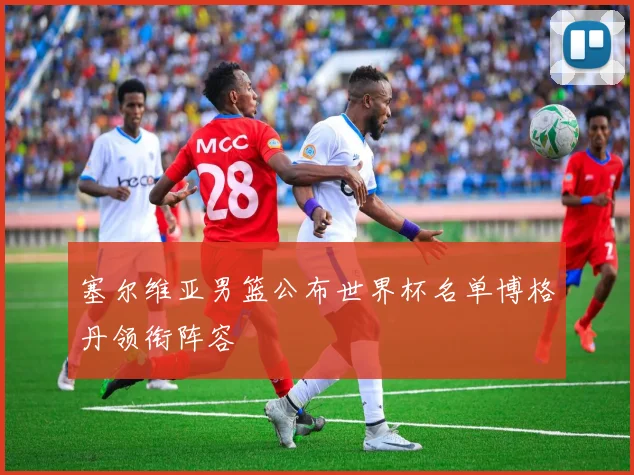 塞尔维亚男篮公布世界杯名单博格丹领衔阵容