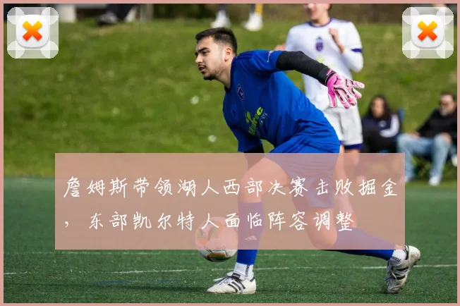 詹姆斯带领湖人西部决赛击败掘金,东部凯尔特人面临阵容调整