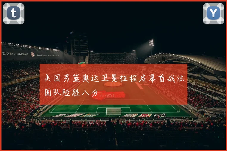美国男篮奥运卫冕征程启幕首战法国队险胜八分