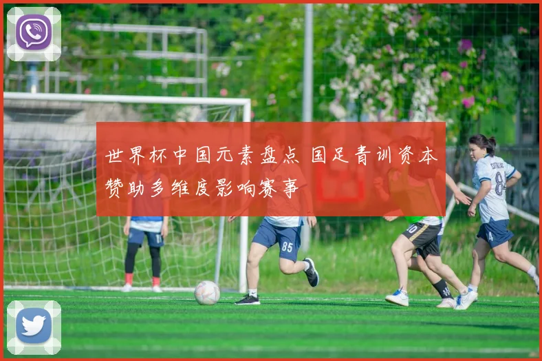 世界杯中国元素盘点 国足青训资本赞助多维度影响赛事
