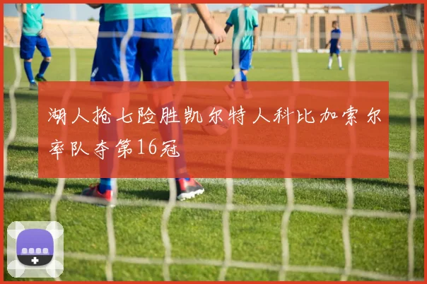 湖人抢七险胜凯尔特人科比加索尔率队夺第16冠