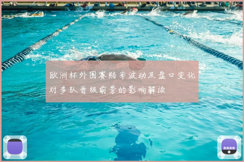 欧洲杯外围赛赔率波动及盘口变化对多队晋级前景的影响解读