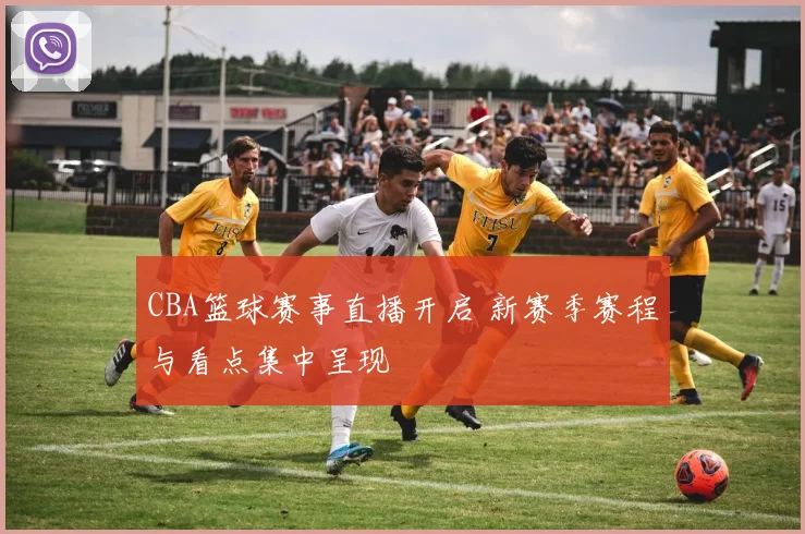 CBA篮球赛事直播开启 新赛季赛程与看点集中呈现