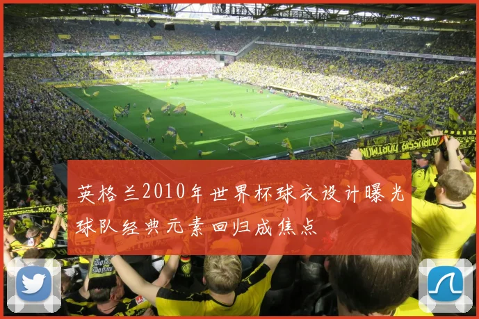 英格兰2010年世界杯球衣设计曝光球队经典元素回归成焦点