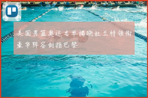 美国男篮奥运名单揭晓杜兰特领衔豪华阵容剑指巴黎