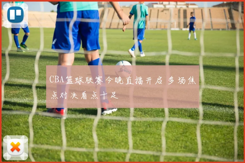 CBA篮球联赛今晚直播开启 多场焦点对决看点十足