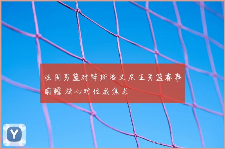 法国男篮对阵斯洛文尼亚男篮赛事前瞻 核心对位成焦点