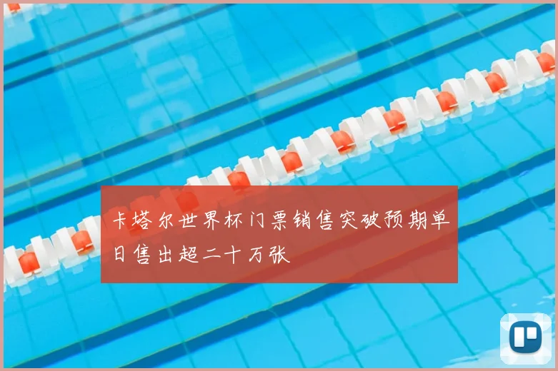 卡塔尔世界杯门票销售突破预期单日售出超二十万张