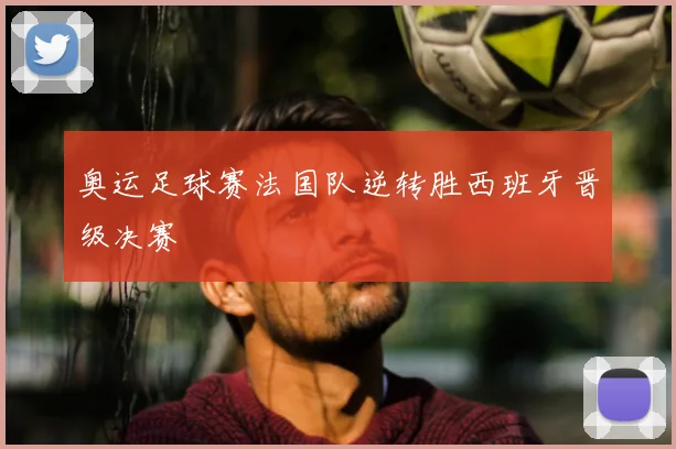 奥运足球赛法国队逆转胜西班牙晋级决赛