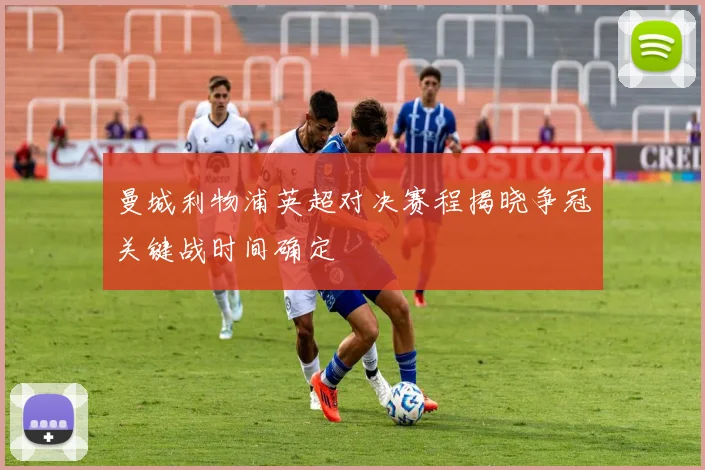 曼城利物浦英超对决赛程揭晓争冠关键战时间确定