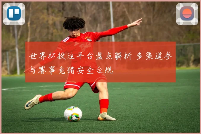 世界杯投注平台盘点解析 多渠道参与赛事竞猜安全合规