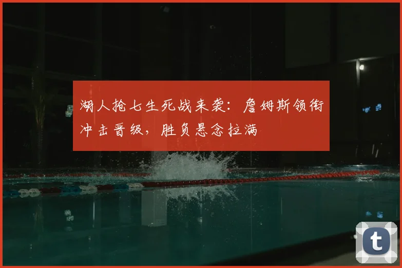 湖人抢七生死战来袭：詹姆斯领衔冲击晋级，胜负悬念拉满