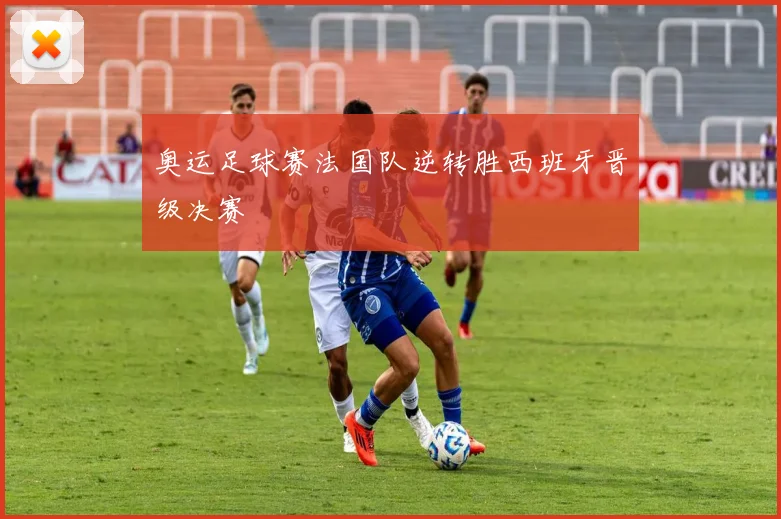 奥运足球赛法国队逆转胜西班牙晋级决赛