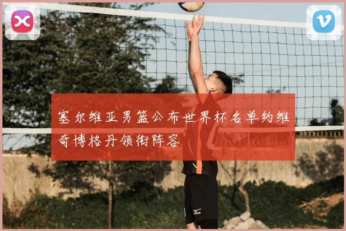 塞尔维亚男篮公布世界杯名单约维奇博格丹领衔阵容