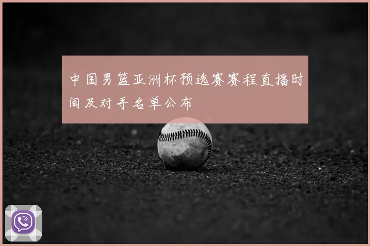 中国男篮亚洲杯预选赛赛程直播时间及对手名单公布