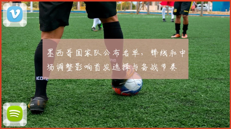 墨西哥国家队公布名单，锋线和中场调整影响首发选择与备战节奏