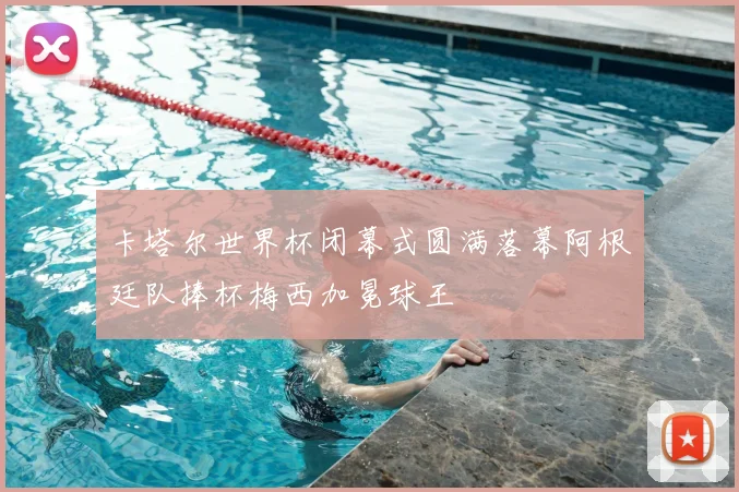 卡塔尔世界杯闭幕式圆满落幕阿根廷队捧杯梅西加冕球王