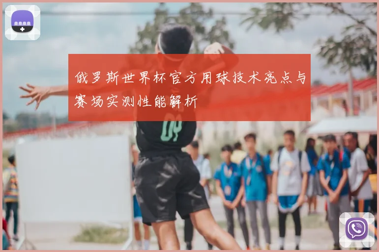 俄罗斯世界杯官方用球技术亮点与赛场实测性能解析