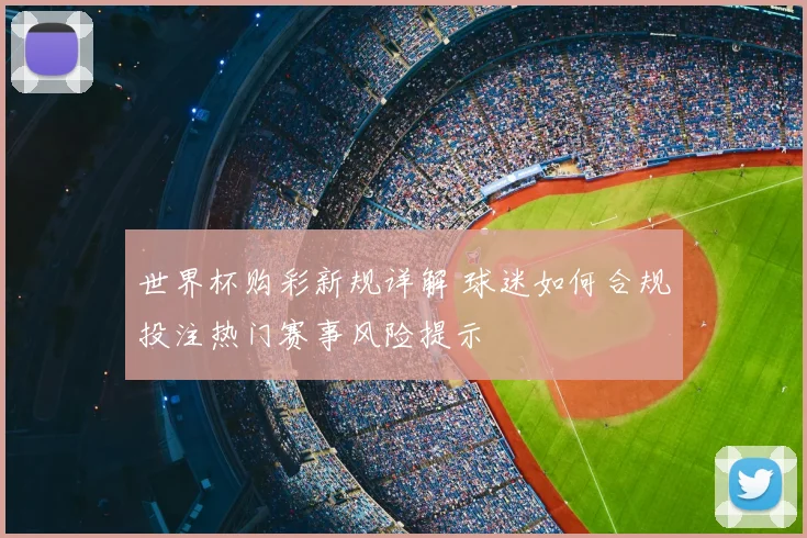 世界杯购彩新规详解 球迷如何合规投注热门赛事风险提示