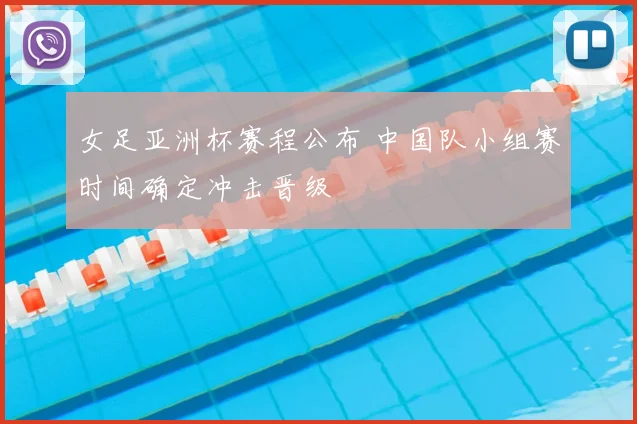 女足亚洲杯赛程公布 中国队小组赛时间确定冲击晋级