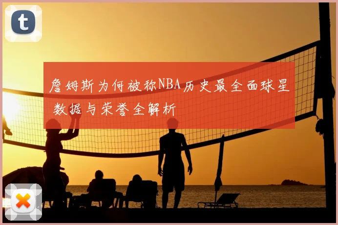 詹姆斯为何被称NBA历史最全面球星 数据与荣誉全解析
