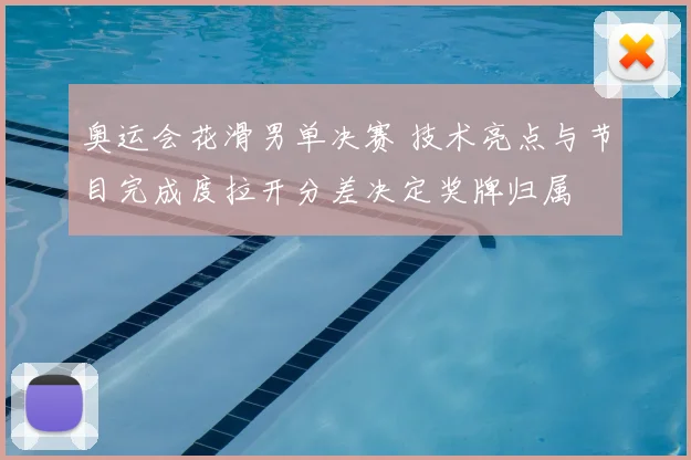 奥运会花滑男单决赛 技术亮点与节目完成度拉开分差决定奖牌归属