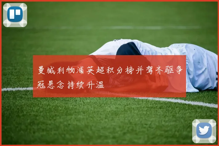 曼城利物浦英超积分榜并驾齐驱争冠悬念持续升温