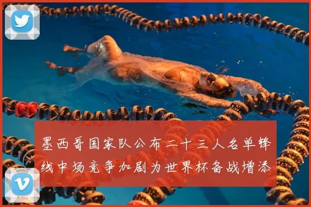 墨西哥国家队公布二十三人名单锋线中场竞争加剧为世界杯备战增添变数