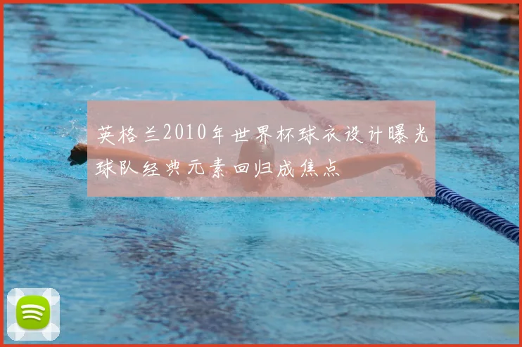 英格兰2010年世界杯球衣设计曝光球队经典元素回归成焦点