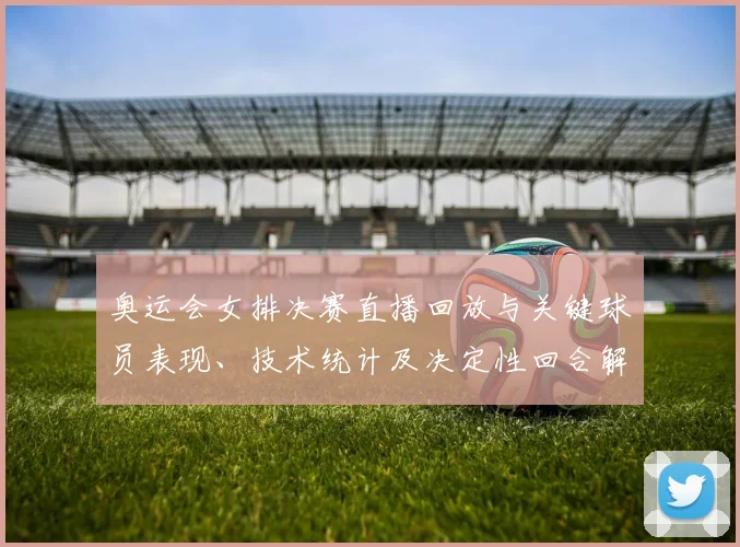 奥运会女排决赛直播回放与关键球员表现、技术统计及决定性回合解析