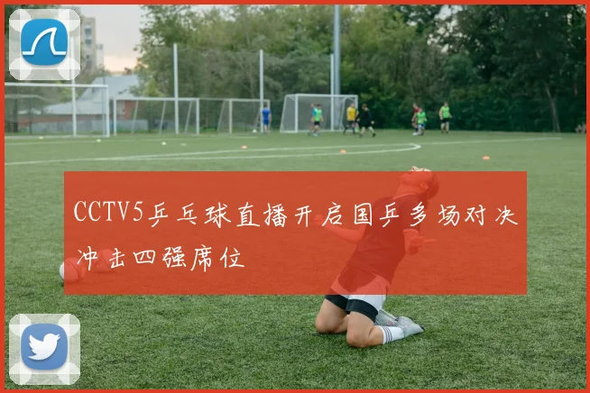 CCTV5乒乓球直播开启国乒多场对决冲击四强席位