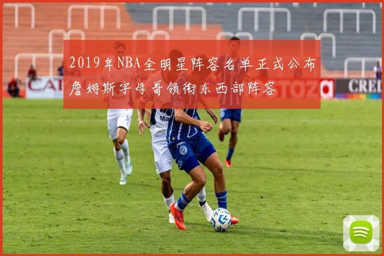 2019年NBA全明星阵容名单正式公布詹姆斯字母哥领衔东西部阵容