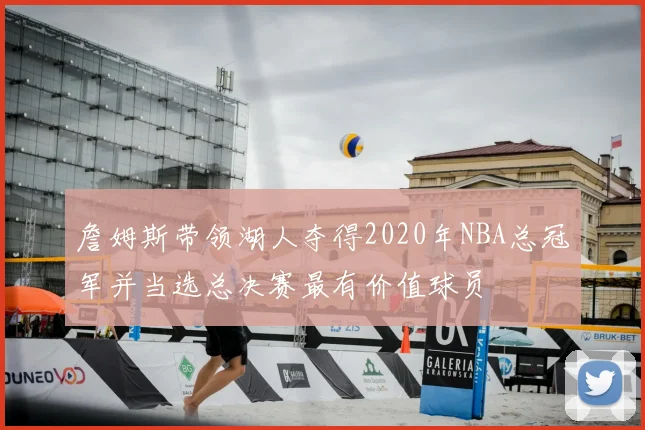 詹姆斯带领湖人夺得2020年NBA总冠军并当选总决赛最有价值球员