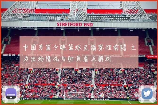 中国男篮今晚篮球直播赛程前瞻 主力出场情况与胜负看点解析