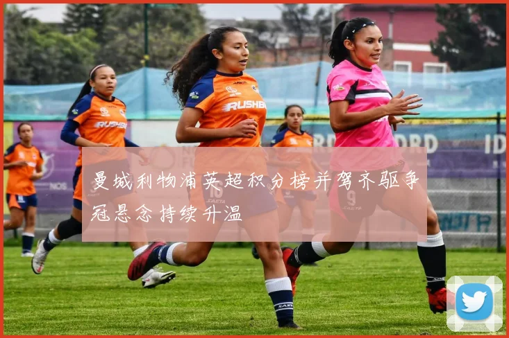 曼城利物浦英超积分榜并驾齐驱争冠悬念持续升温