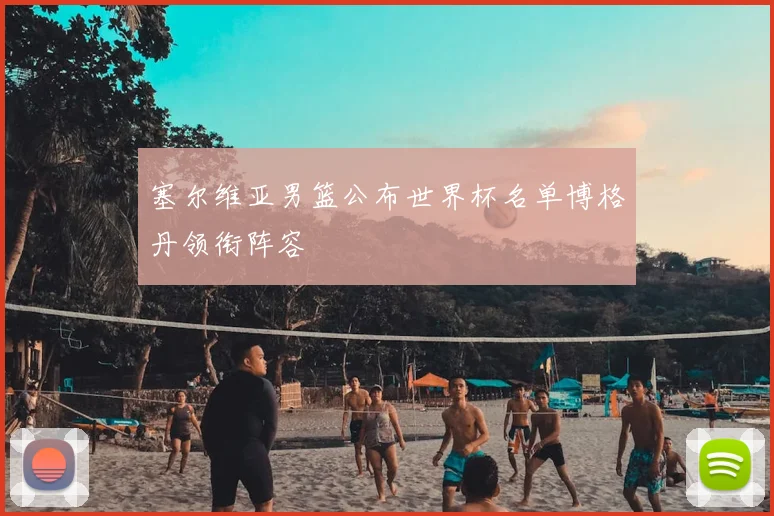 塞尔维亚男篮公布世界杯名单博格丹领衔阵容