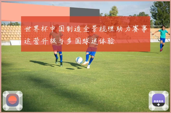 世界杯中国制造全景梳理助力赛事运营升级与多国球迷体验