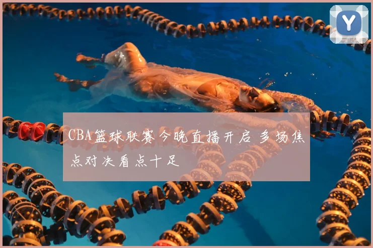 CBA篮球联赛今晚直播开启 多场焦点对决看点十足