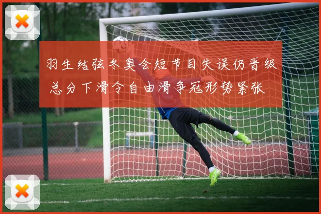 羽生结弦冬奥会短节目失误仍晋级 总分下滑令自由滑争冠形势紧张