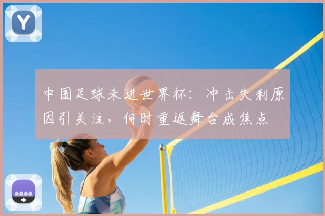 中国足球未进世界杯：冲击失利原因引关注，何时重返舞台成焦点