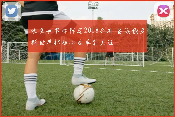 法国世界杯阵容2018公布 备战俄罗斯世界杯核心名单引关注