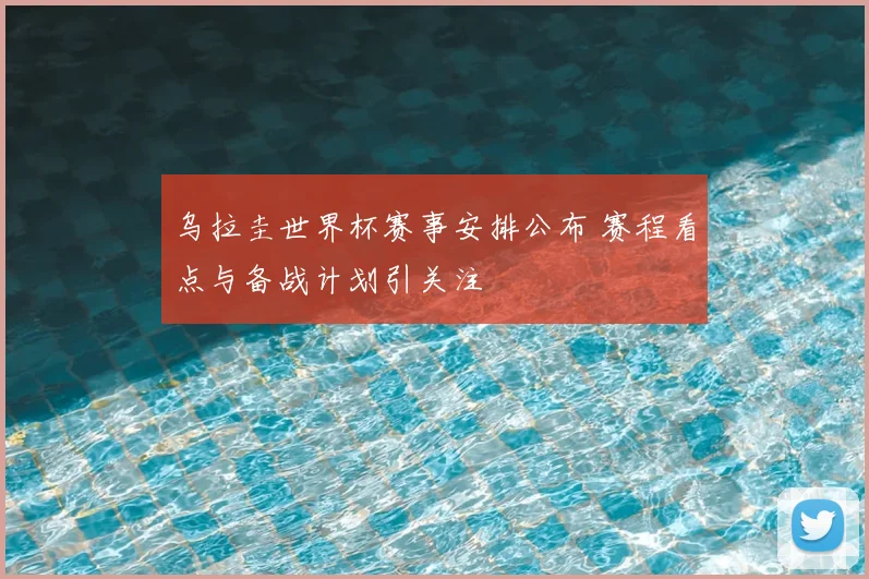 乌拉圭世界杯赛事安排公布 赛程看点与备战计划引关注
