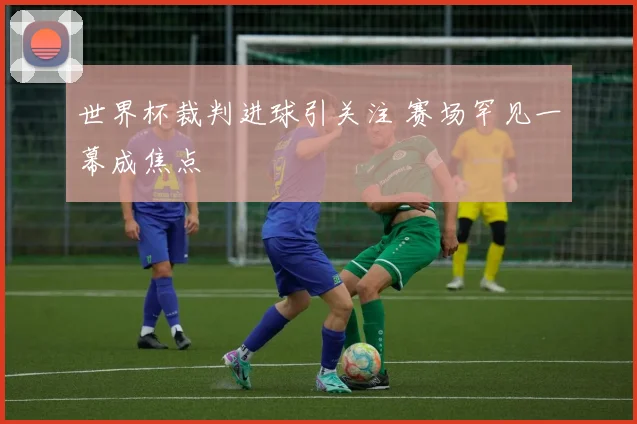 世界杯裁判进球引关注 赛场罕见一幕成焦点