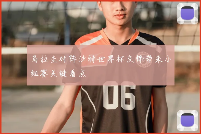 乌拉圭对阵沙特世界杯交锋带来小组赛关键看点
