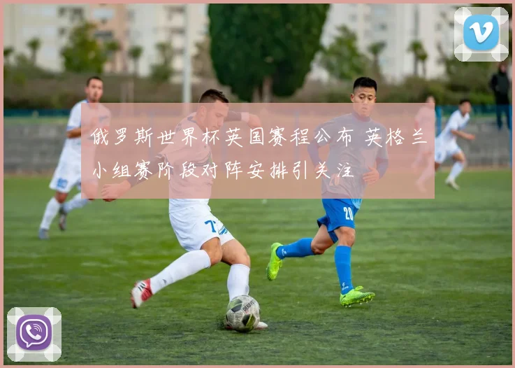 俄罗斯世界杯英国赛程公布 英格兰小组赛阶段对阵安排引关注