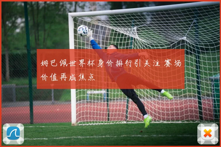 姆巴佩世界杯身价排行引关注 赛场价值再成焦点