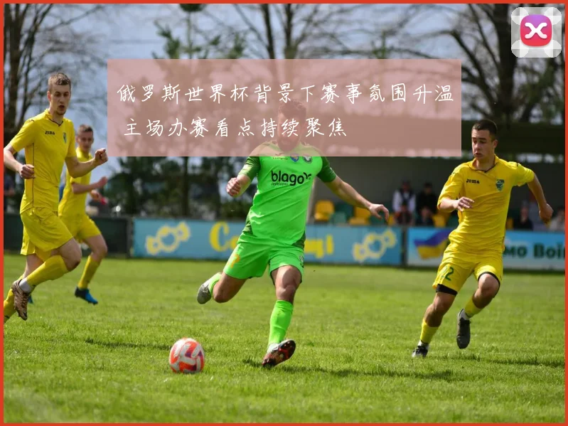俄罗斯世界杯背景下赛事氛围升温 主场办赛看点持续聚焦