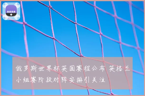 俄罗斯世界杯英国赛程公布 英格兰小组赛阶段对阵安排引关注